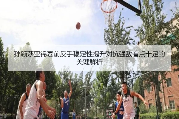 孙颖莎亚锦赛前反手稳定性提升对抗强敌看点十足的关键解析 - kaiyun