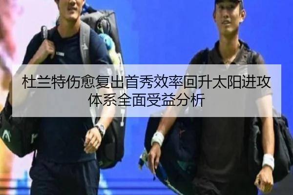 杜兰特伤愈复出首秀效率回升太阳进攻体系全面受益分析 - kaiyun